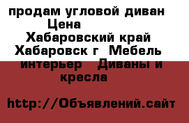 продам угловой диван › Цена ­ 15 000 - Хабаровский край, Хабаровск г. Мебель, интерьер » Диваны и кресла   